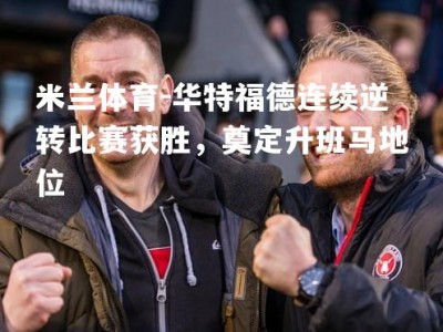 米兰体育-华特福德连续逆转比赛获胜，奠定升班马地位