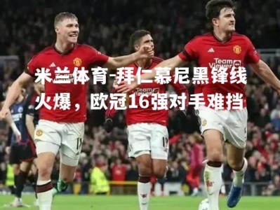 米兰体育-拜仁慕尼黑锋线火爆，欧冠16强对手难挡