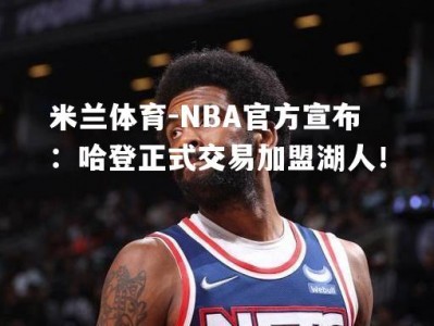 米兰体育-NBA官方宣布：哈登正式交易加盟湖人！