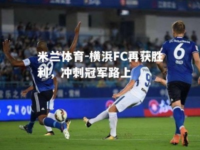 米兰体育-横浜FC再获胜利，冲刺冠军路上