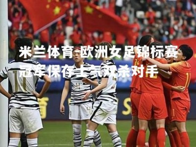 米兰体育-欧洲女足锦标赛冠军保存士气双杀对手