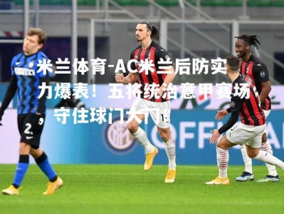 米兰体育-AC米兰后防实力爆表！五将统治意甲赛场，守住球门大门！