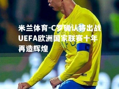 米兰体育-C罗确认将出战UEFA欧洲国家联赛十年再造辉煌