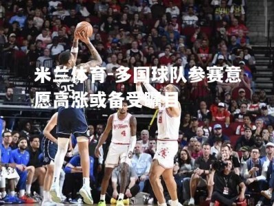 米兰体育-多国球队参赛意愿高涨或备受瞩目