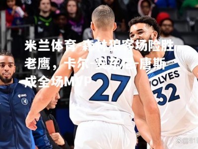 米兰体育-森林狼客场险胜老鹰，卡尔-安东尼-唐斯成全场MVP