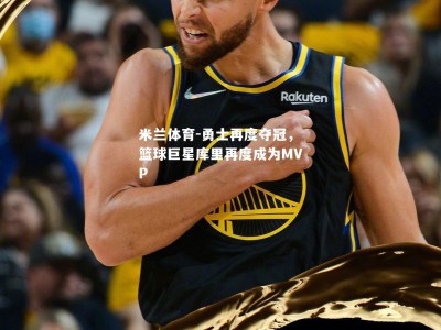 米兰体育-勇士再度夺冠，篮球巨星库里再度成为MVP