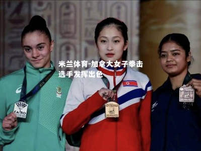 米兰体育-加拿大女子拳击选手发挥出色