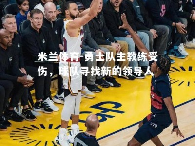 米兰体育-勇士队主教练受伤，球队寻找新的领导人