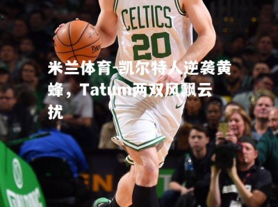 米兰体育-凯尔特人逆袭黄蜂，Tatum两双风飘云扰