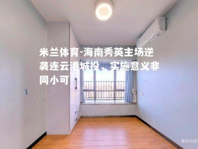 米兰体育-海南秀英主场逆袭连云港城投，实施意义非同小可