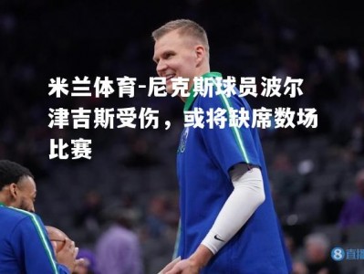 米兰体育-尼克斯球员波尔津吉斯受伤，或将缺席数场比赛