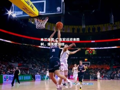 米兰体育-广东宏远迎来胜利，领先积分榜