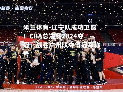 米兰体育-辽宁队成功卫冕！CBA总决赛2024夺冠，战胜广州队夺得冠军称号