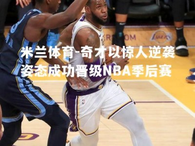 米兰体育-奇才以惊人逆袭姿态成功晋级NBA季后赛