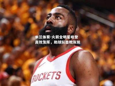 米兰体育-火箭全明星哈登高效发挥，助球队击败灰熊