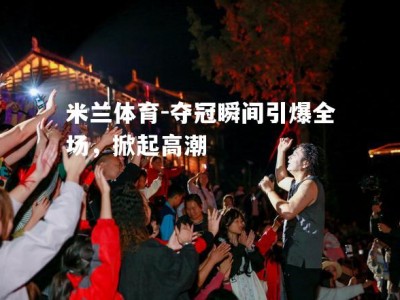 米兰体育-夺冠瞬间引爆全场，掀起高潮