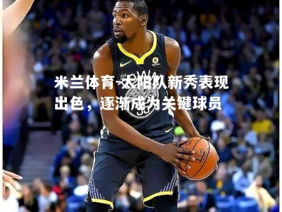 米兰体育-太阳队新秀表现出色，逐渐成为关键球员