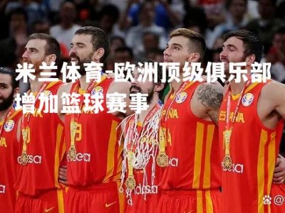 米兰体育-欧洲顶级俱乐部增加篮球赛事