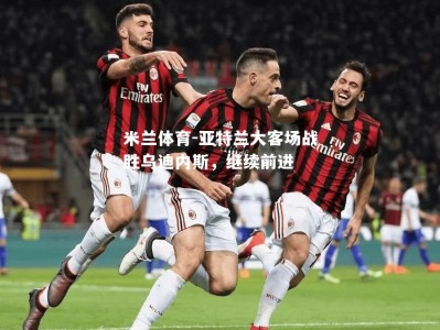 米兰体育-亚特兰大客场战胜乌迪内斯，继续前进