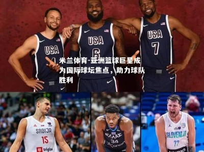 米兰体育-亚洲篮球巨星成为国际球坛焦点，助力球队胜利