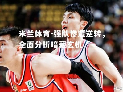 米兰体育-强队惨遭逆转，全面分析暗藏玄机