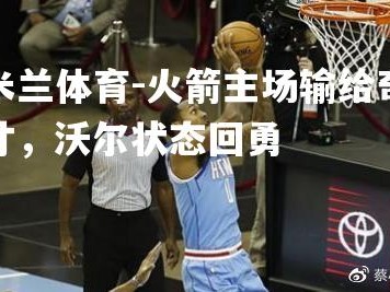 米兰体育-火箭主场输给奇才，沃尔状态回勇