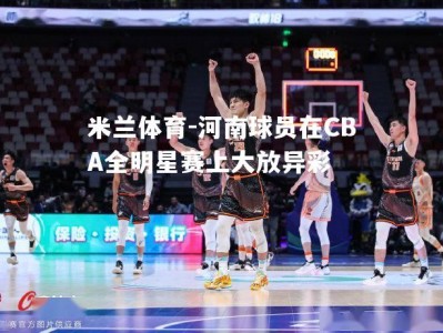 米兰体育-河南球员在CBA全明星赛上大放异彩