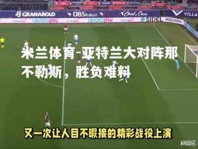 米兰体育-亚特兰大对阵那不勒斯，胜负难料