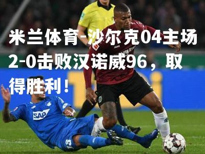 米兰体育-沙尔克04主场2-0击败汉诺威96，取得胜利！