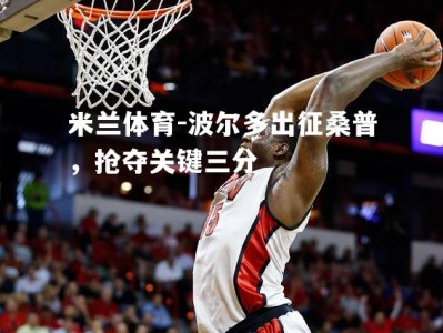 米兰体育-波尔多出征桑普，抢夺关键三分