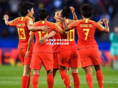 米兰体育-纷争不断：2019女足比赛热点话题