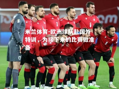 米兰体育-欧洲球队赴国外特训，为接下来的比赛做准备