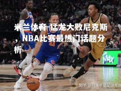 米兰体育-猛龙大败尼克斯，NBA比赛最热门话题分析