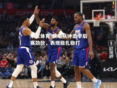 米兰体育-快船队冲击季后赛劲敌，表现稳扎稳打