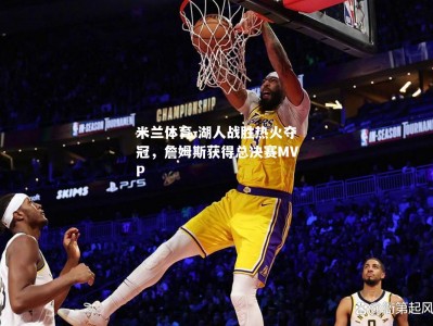 米兰体育-湖人战胜热火夺冠，詹姆斯获得总决赛MVP