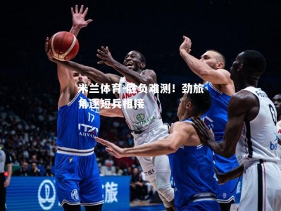 米兰体育-胜负难测！劲旅角逐短兵相接