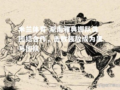 米兰体育-湖南雅典娜队员团结合作，击败强敌成为黑马团队