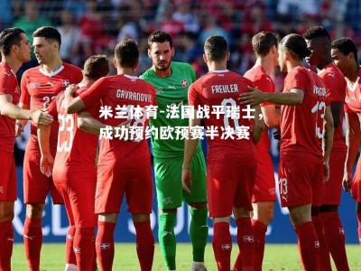 米兰体育-法国战平瑞士，成功预约欧预赛半决赛