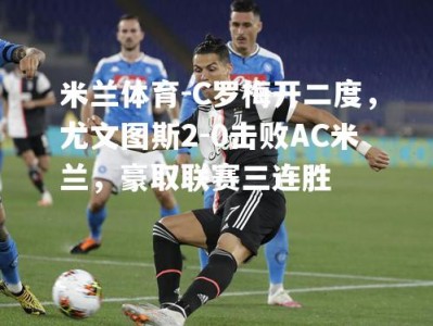 米兰体育-C罗梅开二度，尤文图斯2-0击败AC米兰，豪取联赛三连胜