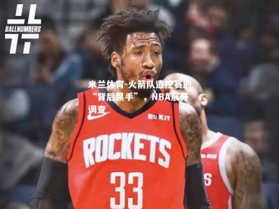 米兰体育-火箭队遭控赛前“背后黑手”，NBA展开调查