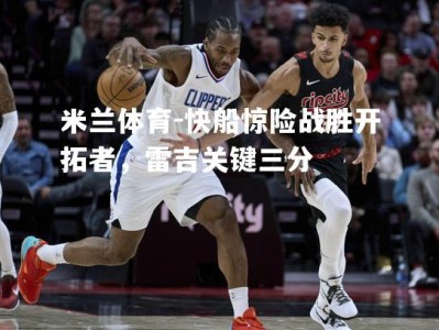 米兰体育-快船惊险战胜开拓者，雷吉关键三分