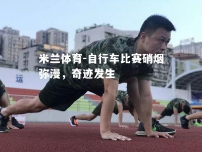 米兰体育-自行车比赛硝烟弥漫，奇迹发生