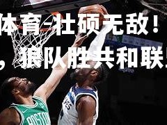 米兰体育-壮硕无敌！唐斯称帝，狼队胜共和联盟