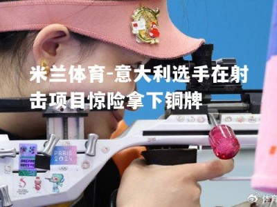 米兰体育-意大利选手在射击项目惊险拿下铜牌