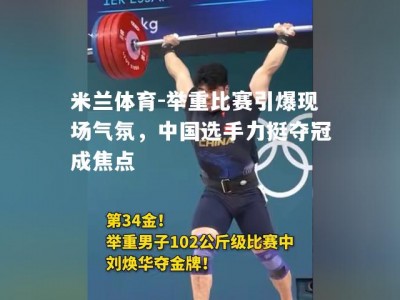 米兰体育-举重比赛引爆现场气氛，中国选手力挺夺冠成焦点