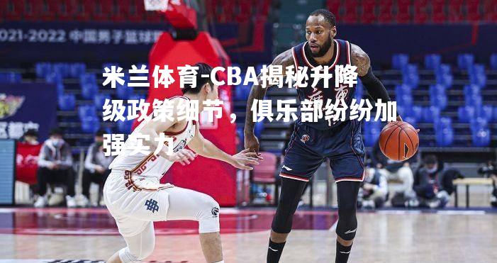 CBA揭秘升降级政策细节，俱乐部纷纷加强实力