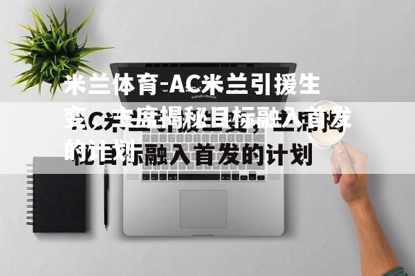 AC米兰引援生变，主席揭秘目标融入首发的计划