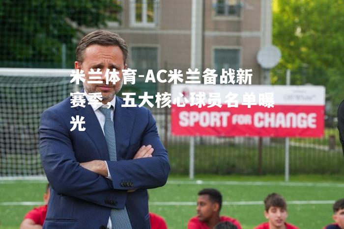 AC米兰备战新赛季，五大核心球员名单曝光