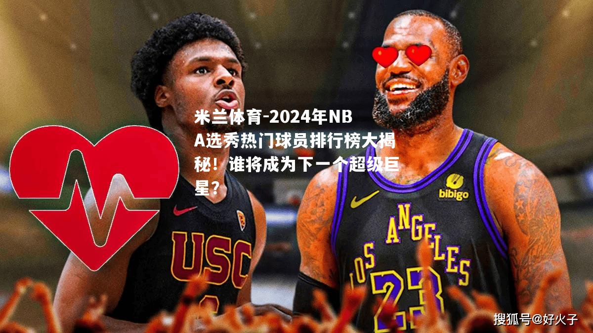 2024年NBA选秀热门球员排行榜大揭秘！谁将成为下一个超级巨星？