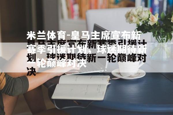 皇马主席宣布新赛季引援计划，球迷期待新一轮巅峰对决